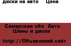  диски на авто  › Цена ­ 250 - Самарская обл. Авто » Шины и диски   